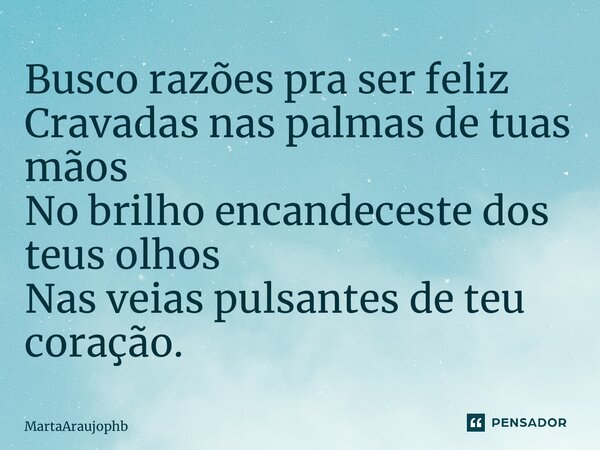 ⁠Busco razões pra ser feliz Cravadas nas palmas de tuas mãos No brilho encandeceste dos teus olhos Nas veias pulsantes de teu coração.... Frase de MartaAraujophb.