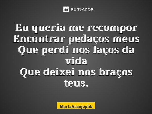 ⁠⁠Eu queria me recompor Encontrar pedaços meus Que perdi nos laços da vida Que deixei nos braços teus.... Frase de MartaAraujophb.