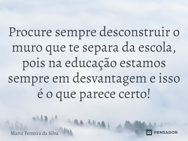 ⁠Procure sempre desconstruir o muro que te separa da escola, pois na educação estamos sempre em desvantagem e isso é o que parece certo!... Frase de Marte Ferreira da Silva.