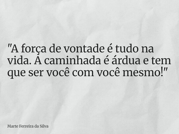 "A força de vontade é tudo na vida. A caminhada é árdua e tem que ser você com você mesmo!"... Frase de Marte Ferreira da Silva.