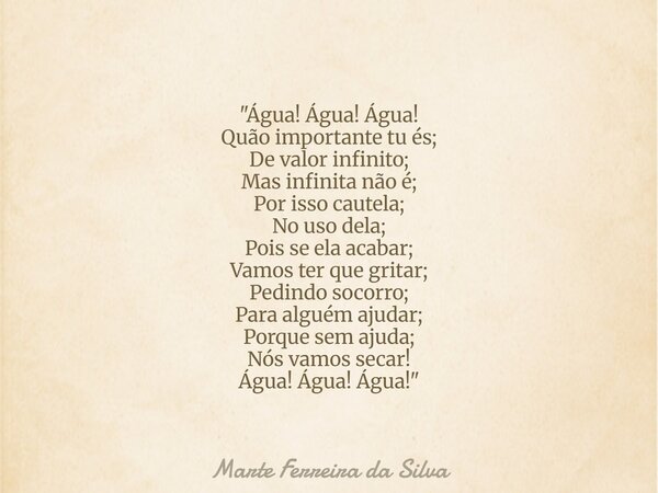 "Água! Água! Água! Quão importante tu és; De valor infinito; Mas infinita não é; Por isso cautela; No uso dela; Pois se ela acabar; Vamos ter que gritar; P... Frase de Marte Ferreira da Silva.