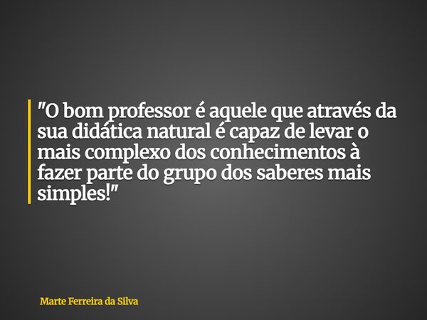 "O bom professor é aquele que através da sua didática natural é capaz de levar o mais complexo dos conhecimentos à fazer parte do grupo dos saberes mais si... Frase de Marte Ferreira da Silva.