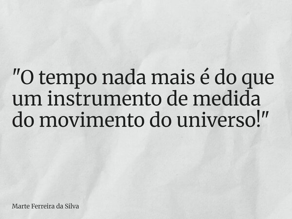 "O tempo nada mais é do que um instrumento de medida do movimento do universo!"... Frase de Marte Ferreira da Silva.