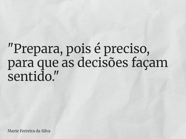 "Prepara, pois é preciso, para que as decisões façam sentido."... Frase de Marte Ferreira da Silva.