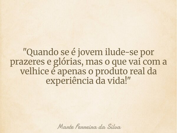 "Quando se é jovem ilude-se por prazeres e glórias, mas o que vai com a velhice é apenas o produto real da experiência da vida!"... Frase de Marte Ferreira da Silva.