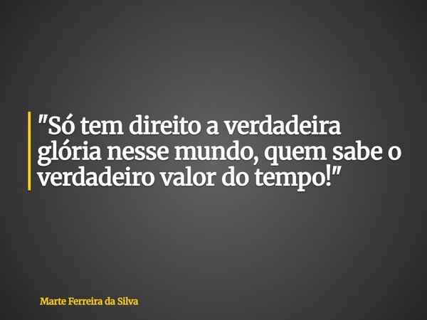 "Só tem direito a verdadeira glória nesse mundo, quem sabe o verdadeiro valor do tempo!"... Frase de Marte Ferreira da Silva.