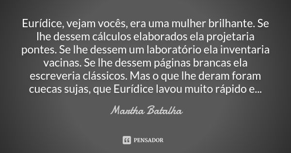 Eurídice, vejam vocês, era uma mulher brilhante. Se lhe dessem cálculos elaborados ela projetaria pontes. Se lhe dessem um laboratório ela inventaria vacinas. S... Frase de Martha Batalha.