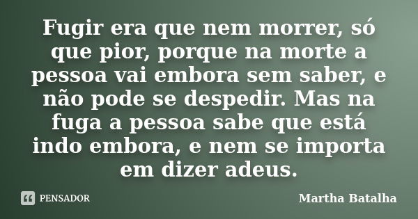 Fugir era que nem morrer, só que pior, porque na morte a pessoa vai embora sem saber, e não pode se despedir. Mas na fuga a pessoa sabe que está indo embora, e ... Frase de Martha Batalha.