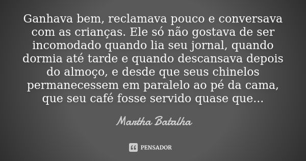 Ganhava bem, reclamava pouco e conversava com as crianças. Ele só não gostava de ser incomodado quando lia seu jornal, quando dormia até tarde e quando descansa... Frase de Martha Batalha.