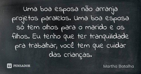 Uma boa esposa não arranja projetos paralelos. Uma boa esposa só tem olhos para o marido e os filhos. Eu tenho que ter tranquilidade pra trabalhar, você tem que... Frase de Martha Batalha.