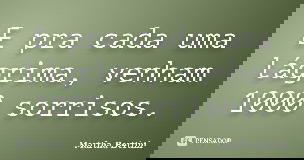 E pra cada uma lágrima, venham 1000 sorrisos.... Frase de Martha Bertini.