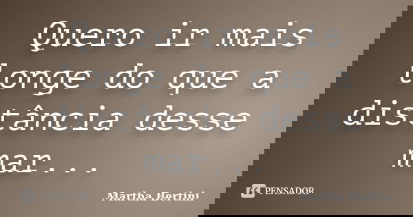 Quero ir mais longe do que a distância desse mar...... Frase de Martha Bertini.