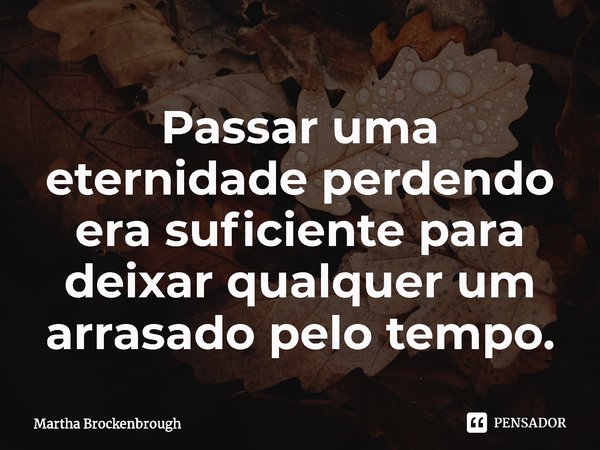 ⁠Passar uma eternidade perdendo era suficiente para deixar qualquer um arrasado pelo tempo.... Frase de Martha Brockenbrough.