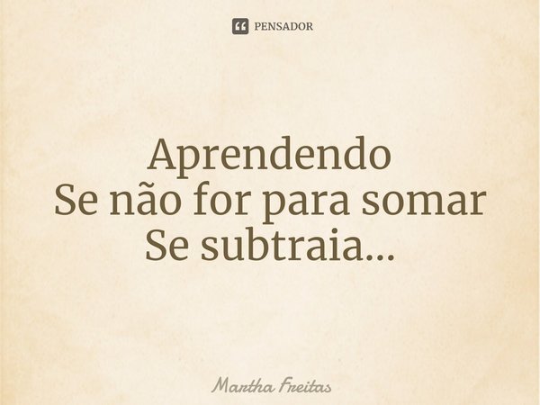 ⁠Aprendendo Se não for para somar Se subtraia...... Frase de Martha Freitas.