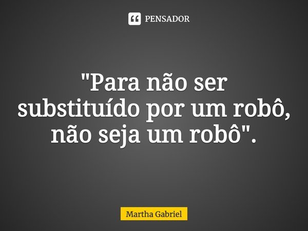 "Para n⁠ão ser substituído por um robô, não seja um robô".... Frase de Martha Gabriel.