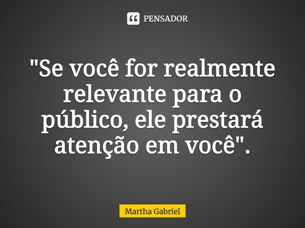⁠"Se você for realmente relevante para o público, ele prestará atenção em você".... Frase de Martha Gabriel.