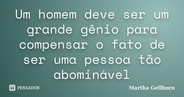 Um homem deve ser um grande gênio para compensar o fato de ser uma pessoa tão abominável... Frase de Martha Gellhorn.