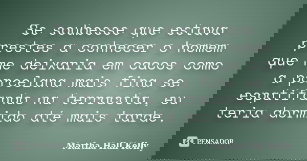 Se soubesse que estava prestes a conhecer o homem que me deixaria em cacos como a porcelana mais fina se espatifando na terracota, eu teria dormido até mais tar... Frase de Martha Hall Kelly.