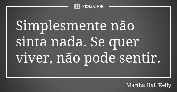 Simplesmente não sinta nada. Se quer viver, não pode sentir.... Frase de Martha Hall Kelly.