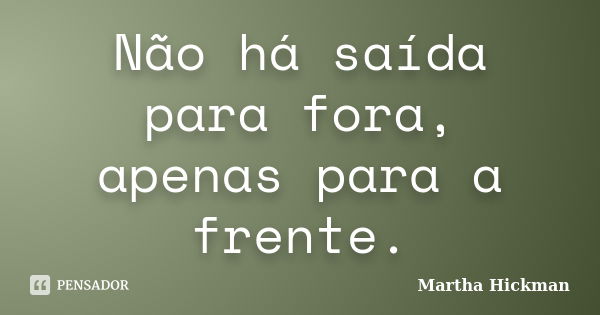 Não há saída para fora, apenas para a frente.... Frase de Martha Hickman.