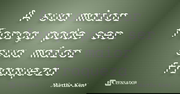 A sua maior força pode ser sua maior fraqueza... Frase de Martha Kent.
