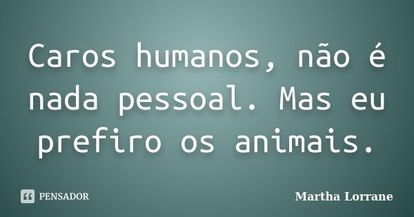 Caros humanos, não é nada pessoal. Mas eu prefiro os animais.... Frase de Martha Lorrane.