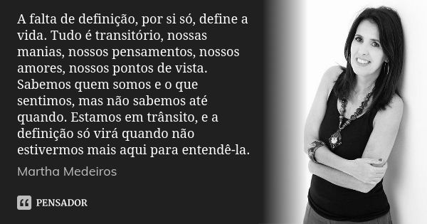 A falta de definição, por si só, define a vida. Tudo é transitório, nossas manias, nossos pensamentos, nossos amores, nossos pontos de vista. Sabemos quem somos... Frase de Martha Medeiros.