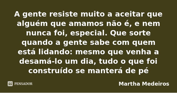 A gente resiste muito a aceitar que alguém que amamos não é, e nem nunca foi, especial. Que sorte quando a gente sabe com quem está lidando: mesmo que venha a d... Frase de Martha Medeiros.