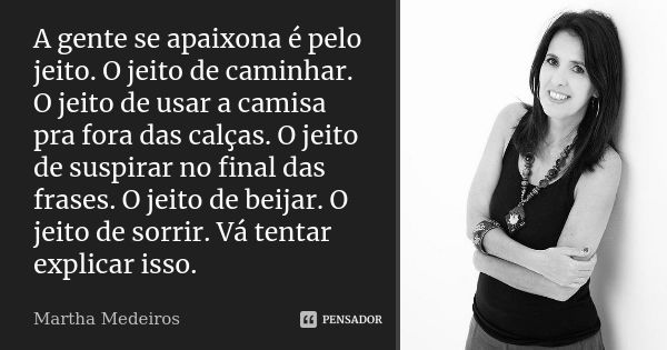 A gente se apaixona é pelo jeito. O jeito de caminhar. O jeito de usar a camisa pra fora das calças. O jeito de suspirar no final das frases. O jeito de beijar.... Frase de Martha Medeiros.