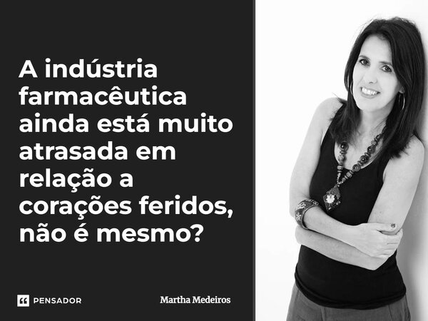 A indústria farmacêutica ainda está muito atrasada em relação a corações feridos, não é mesmo?... Frase de Martha medeiros.