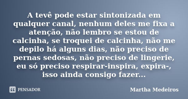 A tevê pode estar sintonizada em qualquer canal, nenhum deles me fixa a atenção, não lembro se estou de calcinha, se troquei de calcinha, não me depilo há algun... Frase de Martha Medeiros.