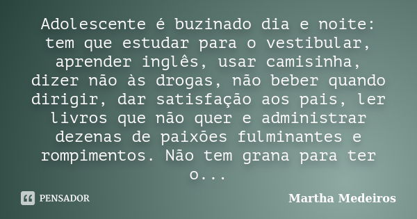 Adolescente é buzinado dia e noite: tem que estudar para o vestibular, aprender inglês, usar camisinha, dizer não às drogas, não beber quando dirigir, dar satis... Frase de Martha Medeiros.