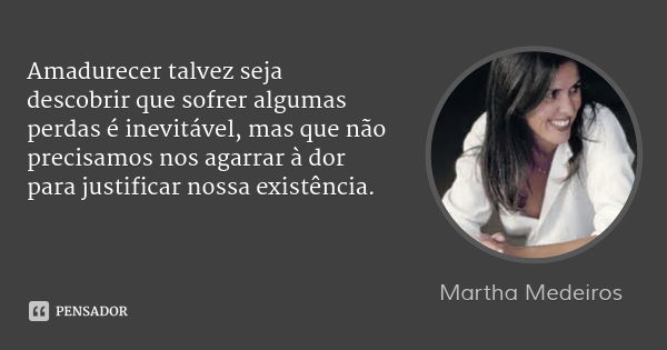 Amadurecer talvez seja descobrir que sofrer algumas perdas é inevitável, mas que não precisamos nos agarrar à dor para justificar nossa existência.... Frase de Martha Medeiros.