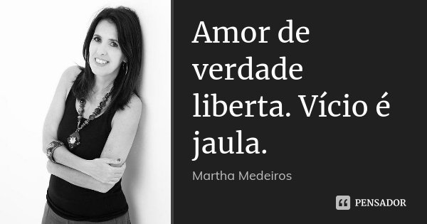 Amor de verdade liberta. Vício é jaula.... Frase de Martha Medeiros.