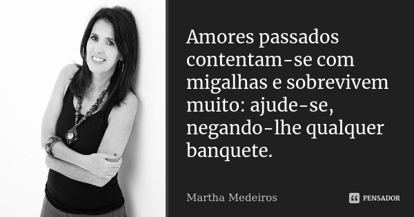 Amores passados contentam-se com migalhas e sobrevivem muito: ajude-se, negando-lhe qualquer banquete.... Frase de Martha Medeiros.