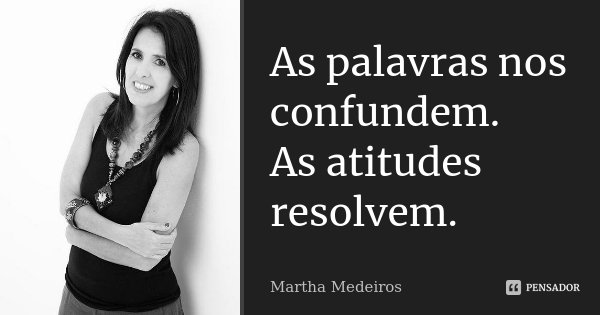 As palavras nos confundem. As atitudes resolvem.... Frase de Martha Medeiros.