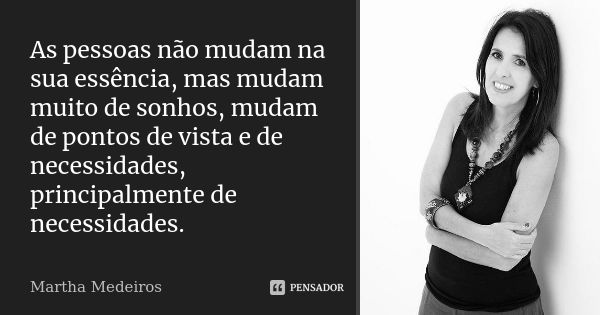 As pessoas não mudam na sua essência, mas mudam muito de sonhos, mudam de pontos de vista e de necessidades, principalmente de necessidades.... Frase de Martha Medeiros.