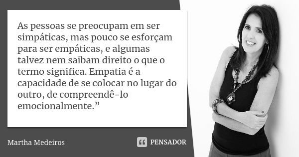 As pessoas se preocupam em ser simpáticas, mas pouco se esforçam para ser empáticas, e algumas talvez nem saibam direito o que o termo significa. Empatia é a ca... Frase de Martha Medeiros.