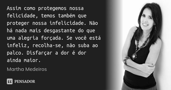 Assim como protegemos nossa felicidade, temos também que proteger nossa infelicidade. Não há nada mais desgastante do que uma alegria forçada. Se você está infe... Frase de Martha Medeiros.