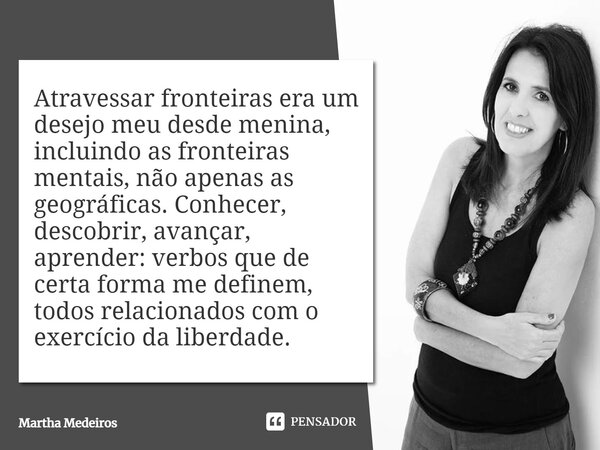 ⁠Atravessar fronteiras era um desejo meu desde menina, incluindo as fronteiras mentais, não apenas as geográficas. Conhecer, descobrir, avançar, aprender: verbo... Frase de Martha Medeiros.