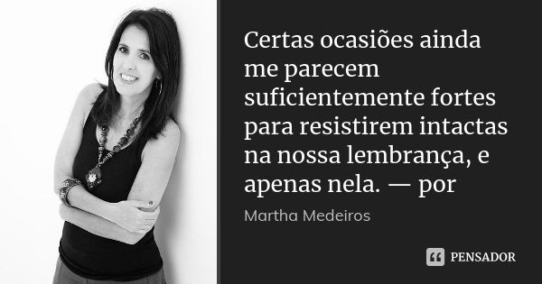 Certas ocasiões ainda me parecem suficientemente fortes para resistirem intactas na nossa lembrança, e apenas nela. — por... Frase de Martha Medeiros..