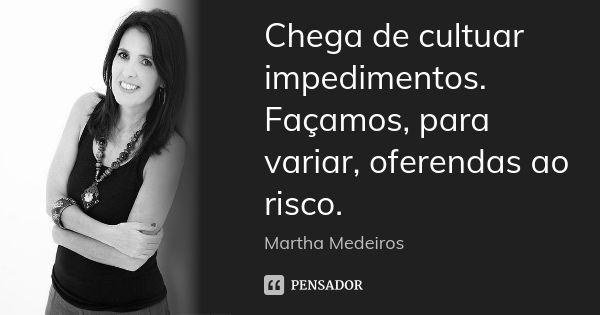 Chega de cultuar impedimentos. Façamos, para variar, oferendas ao risco.... Frase de Martha Medeiros.