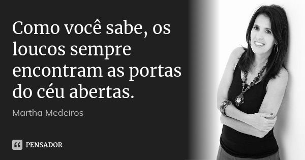 Como você sabe, os loucos sempre encontram as portas do céu abertas.... Frase de Martha Medeiros.