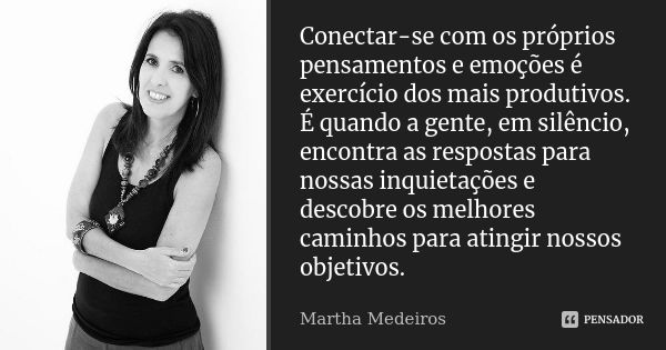 Conectar-se com os próprios pensamentos e emoções é exercício dos mais produtivos. É quando a gente, em silêncio, encontra as respostas para nossas inquietações... Frase de Martha Medeiros.