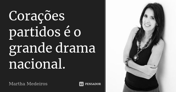 Corações partidos é o grande drama nacional.... Frase de Martha Medeiros.