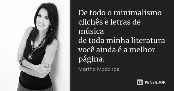 De todo o minimalismo clichês e letras de música de toda minha literatura você ainda é a melhor página.... Frase de Martha Medeiros.