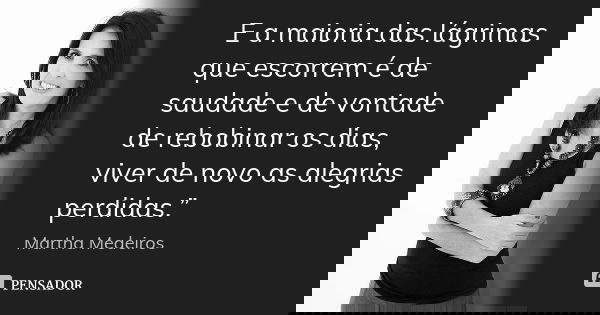 E a maioria das lágrimas que escorrem é de saudade e de vontade de rebobinar os dias, viver de novo as alegrias perdidas.”... Frase de Martha Medeiros.