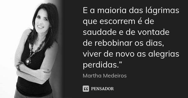 E a maioria das lágrimas que escorrem é de saudade e de vontade de rebobinar os dias, viver de novo as alegrias perdidas.”... Frase de Martha Medeiros.