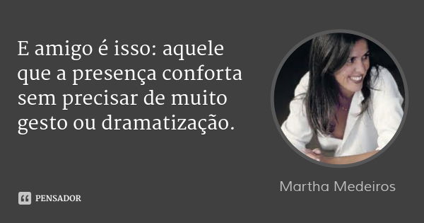 E amigo é isso: aquele que a presença conforta sem precisar de muito gesto ou dramatização.... Frase de Martha Medeiros.