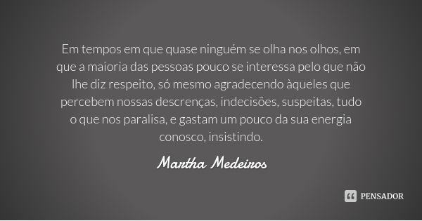 Em tempos em que quase ninguém se olha nos olhos, em que a maioria das pessoas pouco se interessa pelo que não lhe diz respeito, só mesmo agradecendo àqueles qu... Frase de Martha Medeiros.